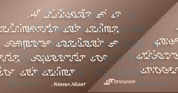 A ilusão é o alimento da alma, que sempre calada e discreta, suporta os anseios da alma... Frase de Neusa Staut.