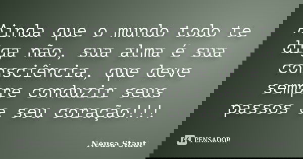 Ainda que o mundo todo te diga não, sua alma é sua consciência, que deve sempre conduzir seus passos e seu coração!!!... Frase de Neusa Staut.