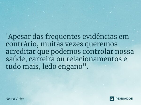 '⁠Apesar das frequentes evidências em contrário, muitas vezes queremos acreditar que podemos controlar nossa saúde, carreira ou relacionamentos e tudo mais, led... Frase de Neusa Vieira.