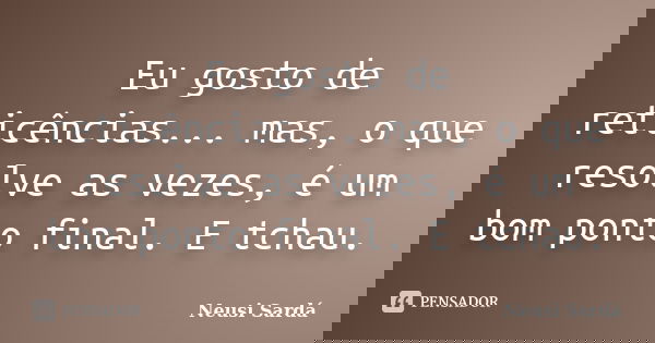 Eu gosto de reticências... mas, o que resolve as vezes, é um bom ponto final. E tchau.... Frase de Neusi Sardá.