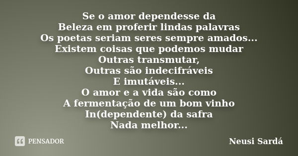 Se o amor dependesse da Beleza em proferir lindas palavras Os poetas seriam seres sempre amados... Existem coisas que podemos mudar Outras transmutar, Outras sã... Frase de Neusi Sardá.