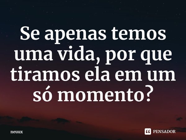 ⁠Se apenas temos uma vida, por que tiramos ela em um só momento?... Frase de neuux.