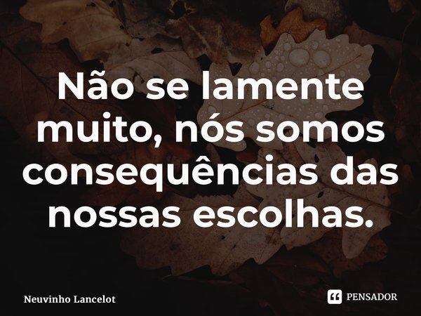 Não se lamente muito, nós somos consequências das nossas escolhas.⁠... Frase de Neuvinho Lancelot.