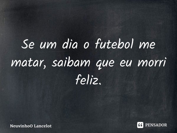 ⁠Se um dia o futebol me matar, saibam que eu morri feliz.... Frase de NeuvinhoO Lancelot.