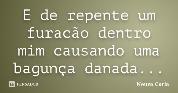 E de repente um furacão dentro mim causando uma bagunça danada...... Frase de Neuza Carla.