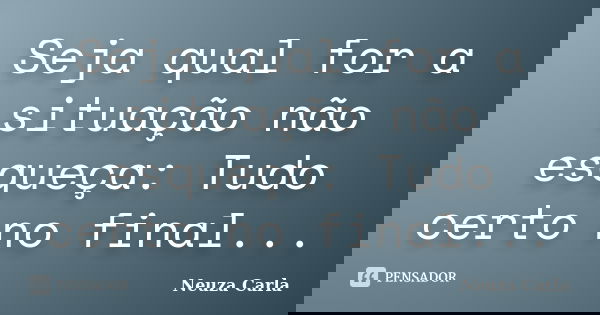 Seja qual for a situação não esqueça: Tudo certo no final...... Frase de Neuza Carla.