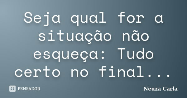 Seja qual for a situação não esqueça: Tudo certo no final...... Frase de Neuza Carla.