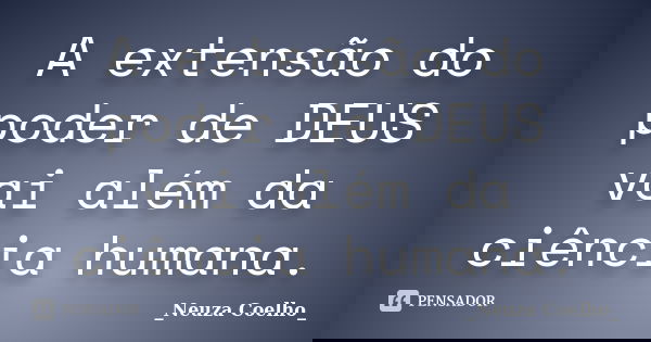 A extensão do poder de DEUS vai além da ciência humana.... Frase de _Neuza Coelho_.