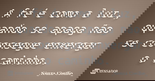A fé é como a luz, quando se apaga não se consegue enxergar o caminho.... Frase de Neuza Coelho.