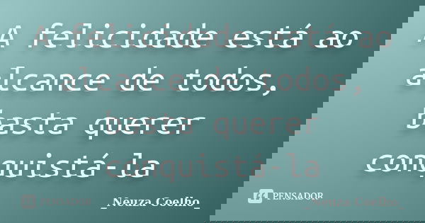 A felicidade está ao alcance de todos, basta querer conquistá-la... Frase de Neuza Coelho.