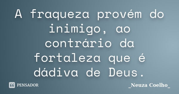 A fraqueza provém do inimigo, ao contrário da fortaleza que é dádiva de Deus.... Frase de Neuza Coelho.