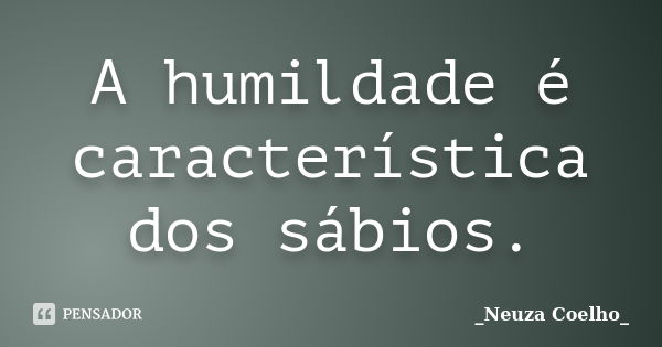 A humildade é característica dos sábios.... Frase de Neuza Coelho.