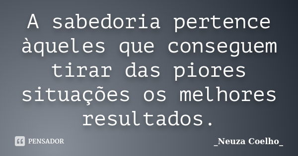 A sabedoria pertence àqueles que conseguem tirar das piores situações os melhores resultados.... Frase de Neuza Coelho.