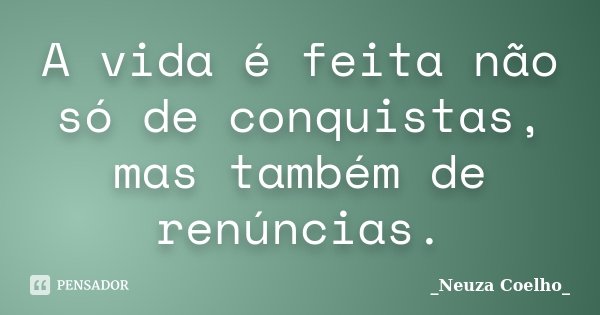 A vida é feita não só de conquistas, mas também de renúncias.... Frase de _Neuza Coelho_.