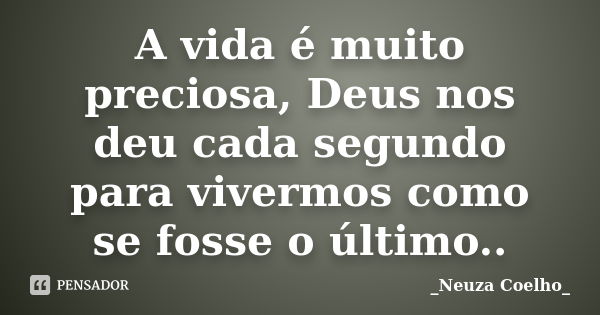 A vida é muito preciosa, Deus nos deu cada segundo para vivermos como se fosse o último..... Frase de Neuza Coelho.