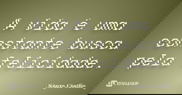 A vida é uma constante busca pela felicidade.... Frase de Neuza Coelho.