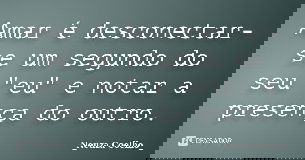 Amar é desconectar-se um segundo do seu "eu" e notar a presença do outro.... Frase de _Neuza Coelho_.