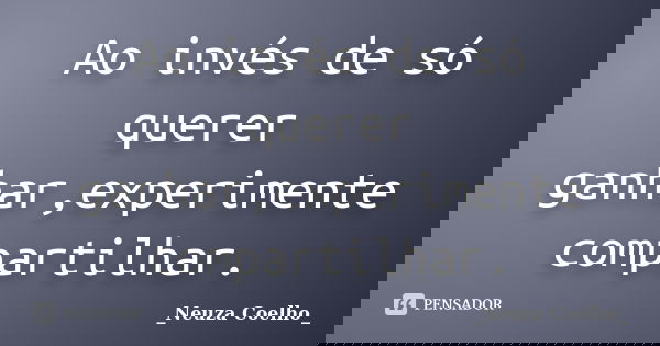 Ao invés de só querer ganhar,experimente compartilhar.... Frase de Neuza Coelho.