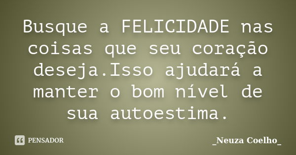 Busque a FELICIDADE nas coisas que seu coração deseja.Isso ajudará a manter o bom nível de sua autoestima.... Frase de _Neuza Coelho_.