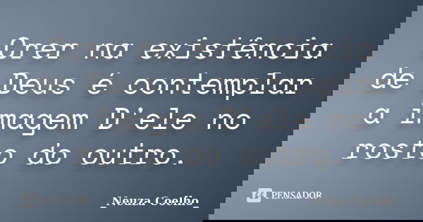 Crer na existência de Deus é contemplar a imagem D'ele no rosto do outro.... Frase de _Neuza Coelho_.