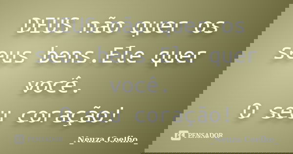 DEUS não quer os seus bens.Ele quer você. O seu coração!... Frase de _Neuza Coelho_.