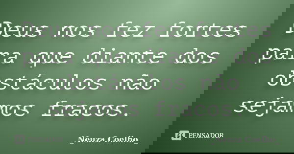 Deus nos fez fortes para que diante dos obstáculos não sejamos fracos.... Frase de Neuza Coelho.