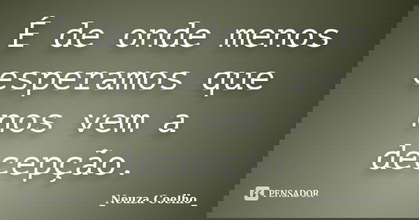 É de onde menos esperamos que nos vem a decepção.... Frase de Neuza Coelho.