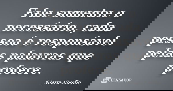 Fale somente o necessário, cada pessoa é responsável pelas palavras que profere.... Frase de Neuza Coelho.