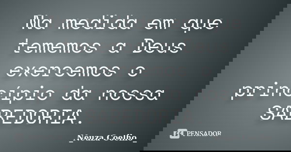 Na medida em que tememos a Deus exercemos o princípio da nossa SABEDORIA.... Frase de _Neuza Coelho_.