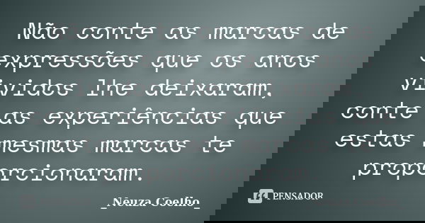 Não conte as marcas de expressões que os anos vividos lhe deixaram, conte as experiências que estas mesmas marcas te proporcionaram.... Frase de Neuza Coelho.