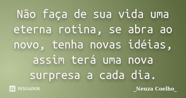 Não faça de sua vida uma eterna rotina, se abra ao novo, tenha novas idéias, assim terá uma nova surpresa a cada dia.... Frase de Neuza Coelho.