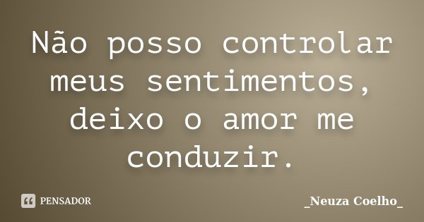 Não posso controlar meus sentimentos, deixo o amor me conduzir.... Frase de Neuza Coelho.