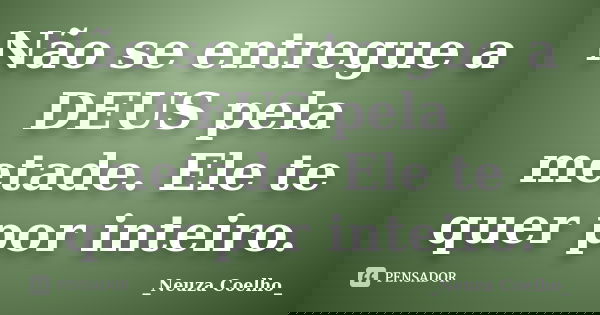 Não se entregue a DEUS pela metade. Ele te quer por inteiro.... Frase de _Neuza Coelho_.