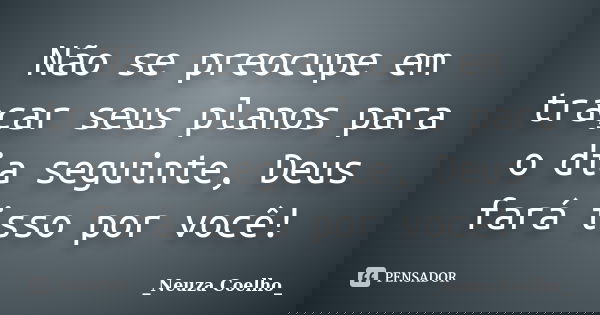 Não se preocupe em traçar seus planos para o dia seguinte, Deus fará isso por você!... Frase de Neuza Coelho.
