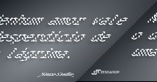 Nenhum amor vale o desperdício de uma lágrima.... Frase de _Neuza Coelho_.