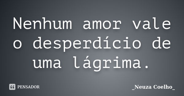 Nenhum amor vale o desperdício de uma lágrima.... Frase de _Neuza Coelho_.