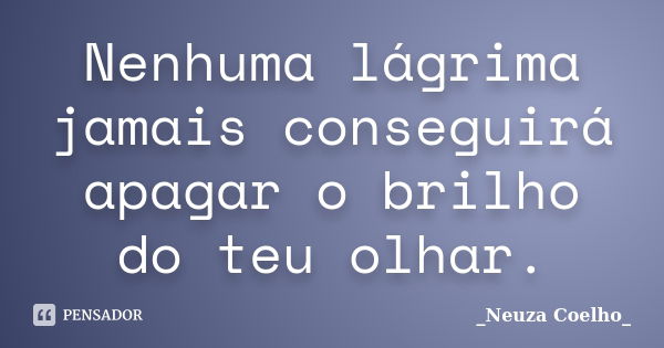 Nenhuma lágrima jamais conseguirá apagar o brilho do teu olhar.... Frase de Neuza Coelho.