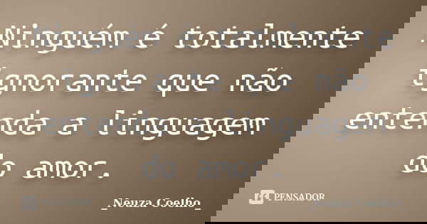 Ninguém é totalmente ignorante que não entenda a linguagem do amor.... Frase de Neuza Coelho.