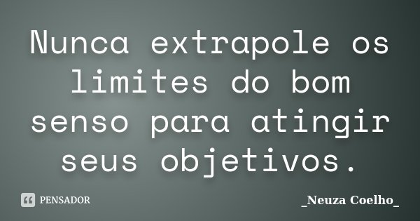 Nunca extrapole os limites do bom senso para atingir seus objetivos.... Frase de _Neuza Coelho_.