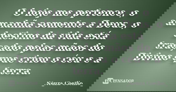 O hoje me pertence, o amanhã somente a Deus, o destino da vida está traçado pelas mãos do Divino que criou o céu e a terra.... Frase de Neuza Coelho.