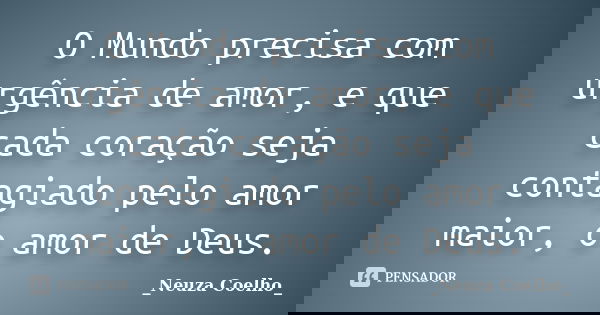 O Mundo precisa com urgência de amor, e que cada coração seja contagiado pelo amor maior, o amor de Deus.... Frase de Neuza Coelho.