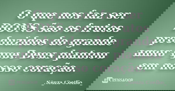 O que nos faz ser BONS são os frutos produzidos do grande amor que Deus plantou em nosso coração.... Frase de _Neuza Coelho_.