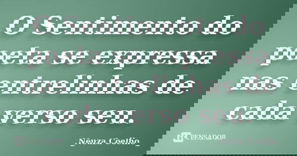 O Sentimento do poeta se expressa nas entrelinhas de cada verso seu.... Frase de Neuza Coelho.