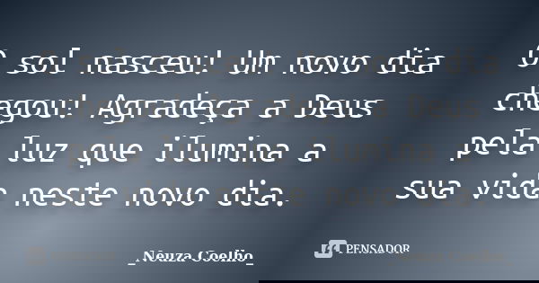 O sol nasceu! Um novo dia chegou! Agradeça a Deus pela luz que ilumina a sua vida neste novo dia.... Frase de Neuza Coelho.