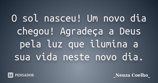 O sol nasceu! Um novo dia chegou! Agradeça a Deus pela luz que ilumina a sua vida neste novo dia.... Frase de Neuza Coelho.