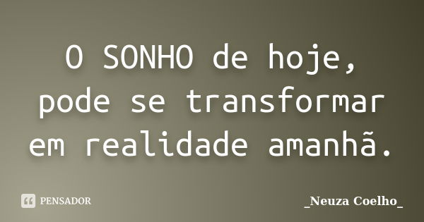 O SONHO de hoje, pode se transformar em realidade amanhã.... Frase de _Neuza Coelho_.