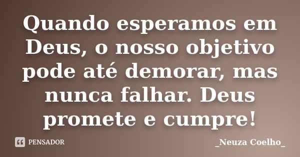 Quando esperamos em Deus, o nosso objetivo pode até demorar, mas nunca falhar. Deus promete e cumpre!... Frase de Neuza Coelho.