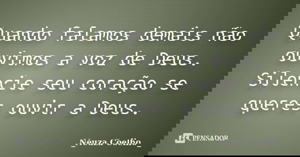 Quando falamos demais não ouvimos a voz de Deus. Silencie seu coração se queres ouvir a Deus.... Frase de Neuza Coelho.