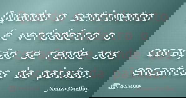 Quando o sentimento é verdadeiro o coração se rende aos encantos da paixão.... Frase de _Neuza Coelho_.