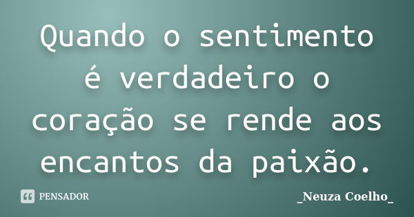 Quando o sentimento é verdadeiro o coração se rende aos encantos da paixão.... Frase de _Neuza Coelho_.